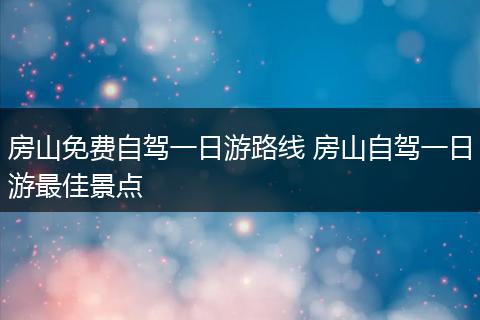 房山免费自驾一日游路线 房山自驾一日游最佳景点