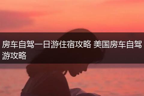 房车自驾一日游住宿攻略 美国房车自驾游攻略