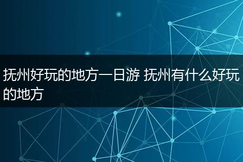 抚州好玩的地方一日游 抚州有什么好玩的地方