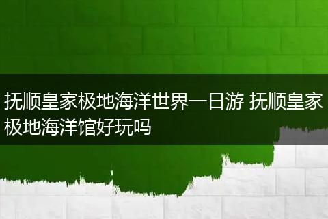 抚顺皇家极地海洋世界一日游 抚顺皇家极地海洋馆好玩吗