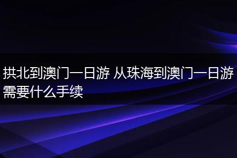 拱北到澳门一日游 从珠海到澳门一日游需要什么手续
