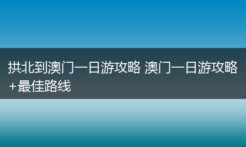 拱北到澳门一日游攻略 澳门一日游攻略+最佳路线