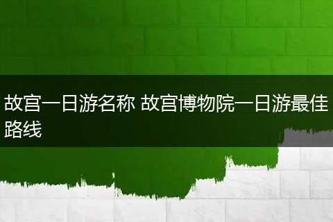 故宫一日游名称 故宫博物院一日游最佳路线