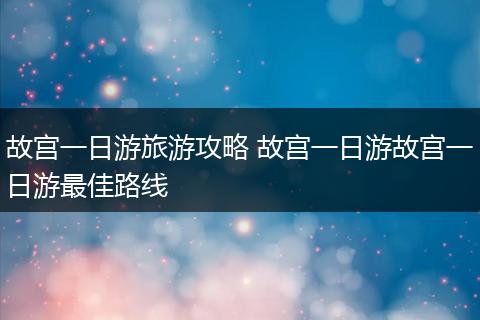 故宫一日游旅游攻略 故宫一日游故宫一日游最佳路线