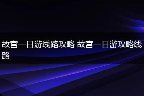 故宫一日游线路攻略 故宫一日游攻略线路