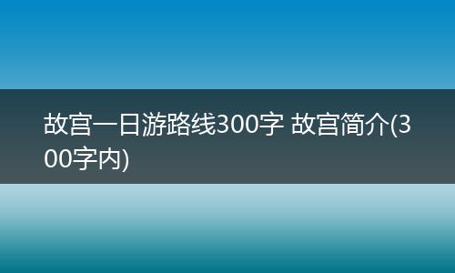 故宫一日游路线300字 故宫简介(300字内)