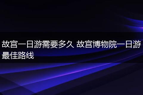 故宫一日游需要多久 故宫博物院一日游最佳路线