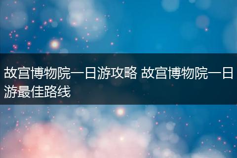 故宫博物院一日游攻略 故宫博物院一日游最佳路线
