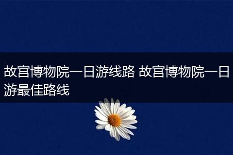 故宫博物院一日游线路 故宫博物院一日游最佳路线