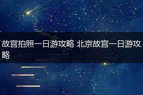故宫拍照一日游攻略 北京故宫一日游攻略
