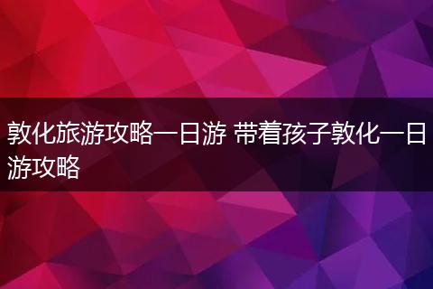 敦化旅游攻略一日游 带着孩子敦化一日游攻略