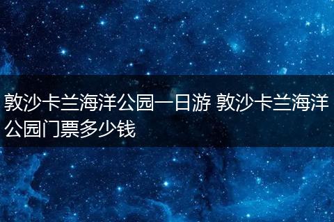 敦沙卡兰海洋公园一日游 敦沙卡兰海洋公园门票多少钱