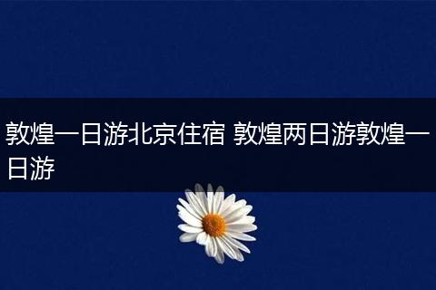 敦煌一日游北京住宿 敦煌两日游敦煌一日游