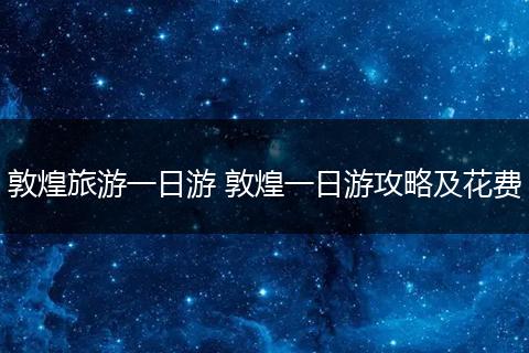 敦煌旅游一日游 敦煌一日游攻略及花费