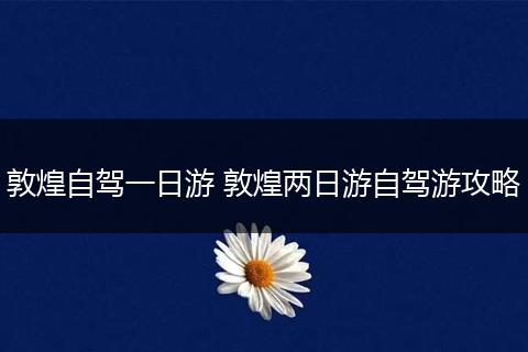 敦煌自驾一日游 敦煌两日游自驾游攻略