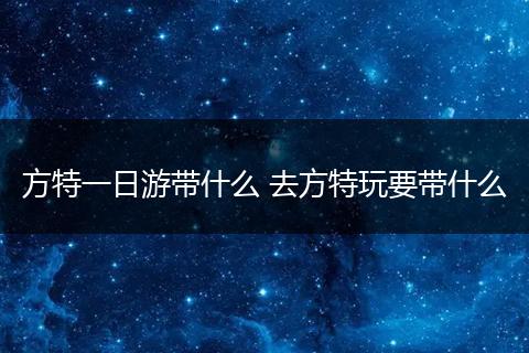 方特一日游带什么 去方特玩要带什么