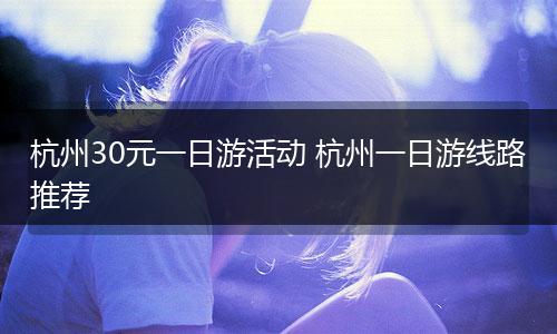 杭州30元一日游活动 杭州一日游线路推荐