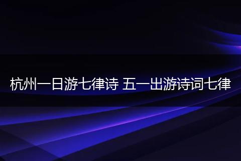 杭州一日游七律诗 五一出游诗词七律