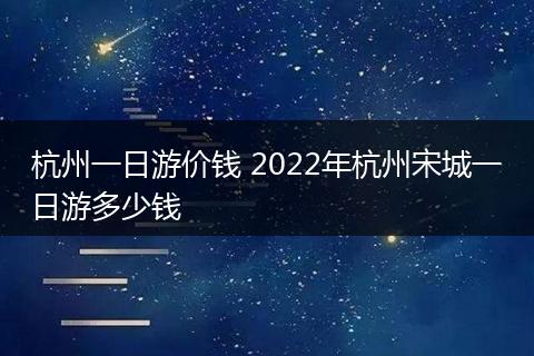 杭州一日游价钱 2022年杭州宋城一日游多少钱