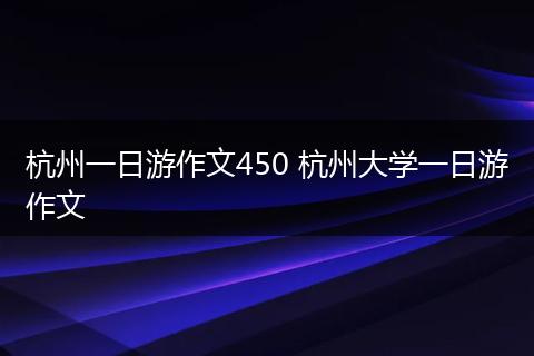 杭州一日游作文450 杭州大学一日游作文