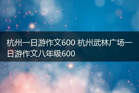 杭州一日游作文600 杭州武林广场一日游作文八年级600