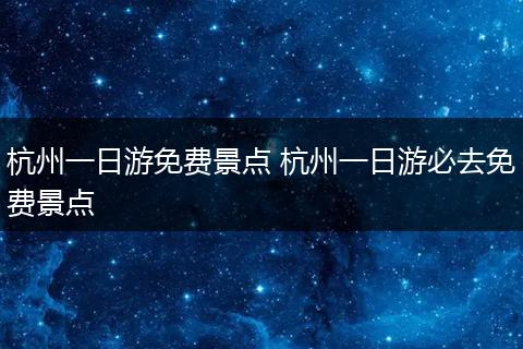 杭州一日游免费景点 杭州一日游必去免费景点