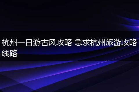 杭州一日游古风攻略 急求杭州旅游攻略线路