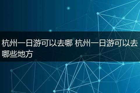 杭州一日游可以去哪 杭州一日游可以去哪些地方