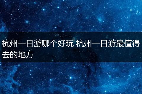 杭州一日游哪个好玩 杭州一日游最值得去的地方