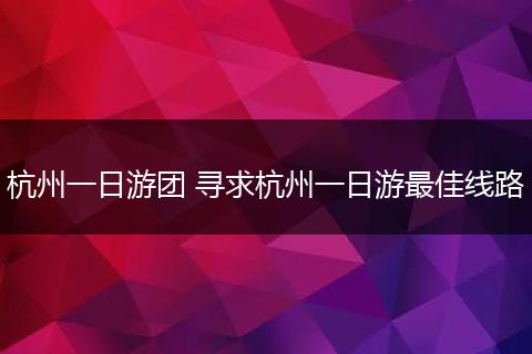 杭州一日游团 寻求杭州一日游最佳线路