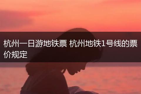 杭州一日游地铁票 杭州地铁1号线的票价规定