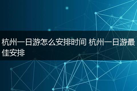 杭州一日游怎么安排时间 杭州一日游最佳安排
