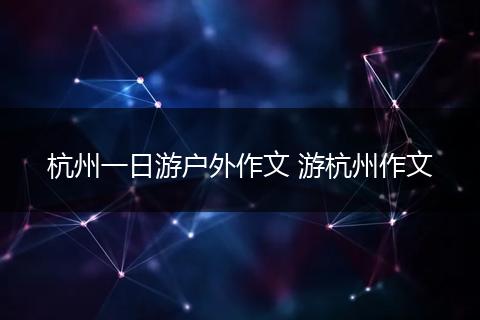 杭州一日游户外作文 游杭州作文