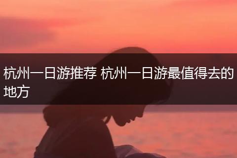 杭州一日游推荐 杭州一日游最值得去的地方