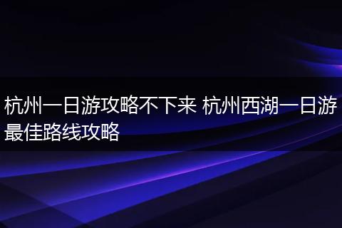 杭州一日游攻略不下来 杭州西湖一日游最佳路线攻略