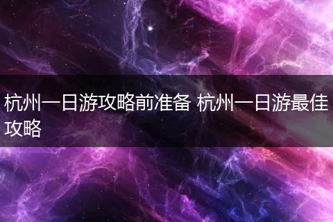 杭州一日游攻略前准备 杭州一日游最佳攻略