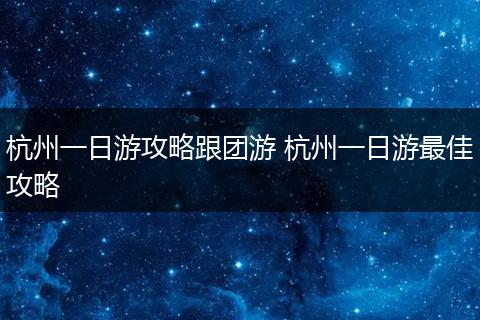 杭州一日游攻略跟团游 杭州一日游最佳攻略