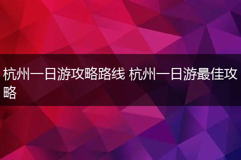 杭州一日游攻略路线 杭州一日游最佳攻略