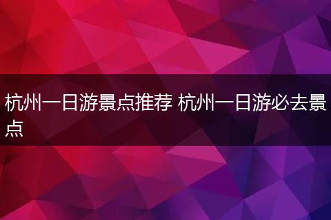 杭州一日游景点推荐 杭州一日游必去景点