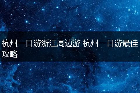 杭州一日游浙江周边游 杭州一日游最佳攻略