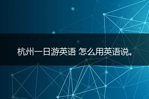杭州一日游英语 怎么用英语说。