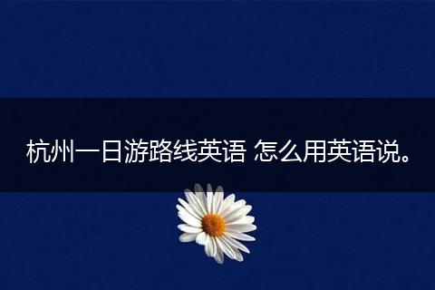 杭州一日游路线英语 怎么用英语说。
