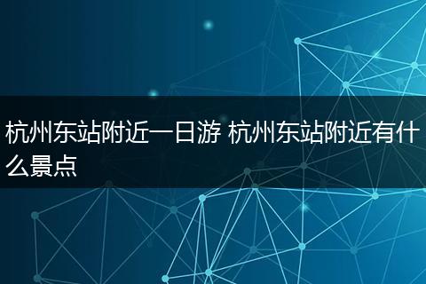 杭州东站附近一日游 杭州东站附近有什么景点