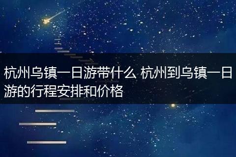 杭州乌镇一日游带什么 杭州到乌镇一日游的行程安排和价格