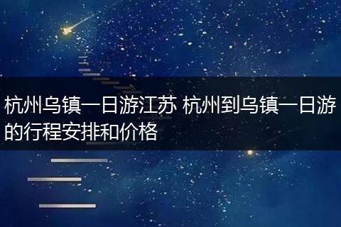 杭州乌镇一日游江苏 杭州到乌镇一日游的行程安排和价格