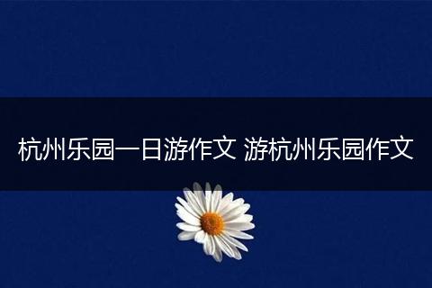 杭州乐园一日游作文 游杭州乐园作文