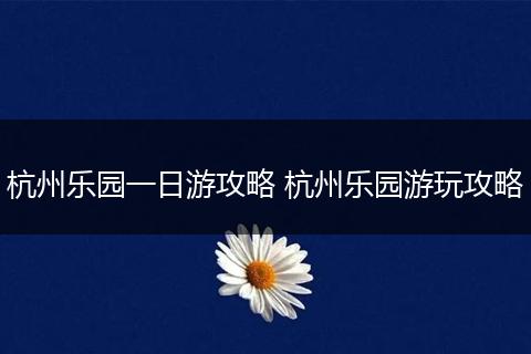 杭州乐园一日游攻略 杭州乐园游玩攻略