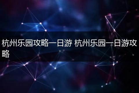 杭州乐园攻略一日游 杭州乐园一日游攻略