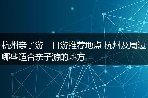 杭州亲子游一日游推荐地点 杭州及周边哪些适合亲子游的地方