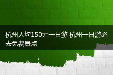 杭州人均150元一日游 杭州一日游必去免费景点
